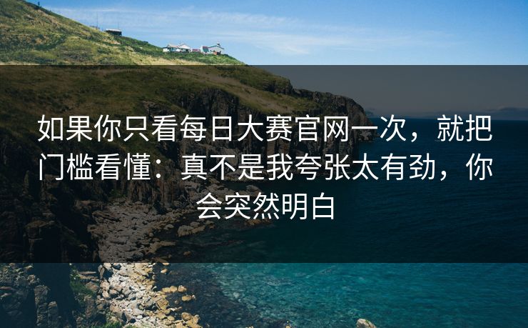 如果你只看每日大赛官网一次，就把门槛看懂：真不是我夸张太有劲，你会突然明白