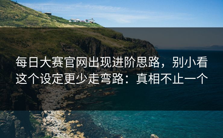 每日大赛官网出现进阶思路，别小看这个设定更少走弯路：真相不止一个