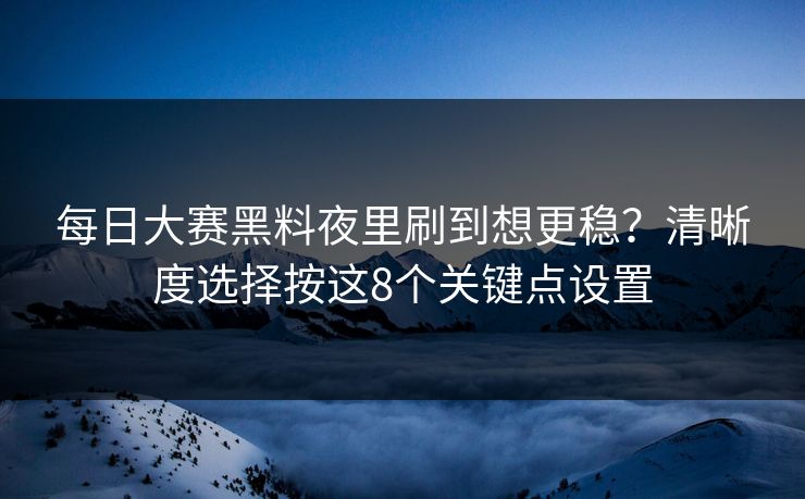 每日大赛黑料夜里刷到想更稳？清晰度选择按这8个关键点设置
