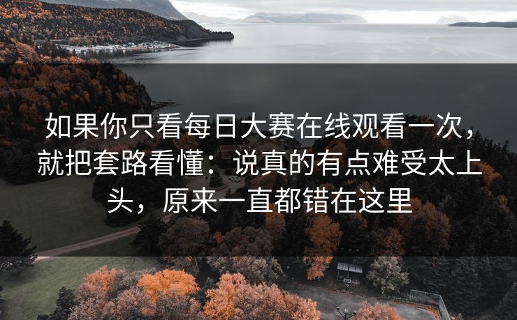 如果你只看每日大赛在线观看一次，就把套路看懂：说真的有点难受太上头，原来一直都错在这里