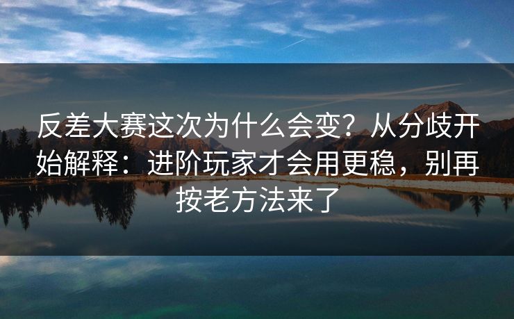 反差大赛这次为什么会变？从分歧开始解释：进阶玩家才会用更稳，别再按老方法来了