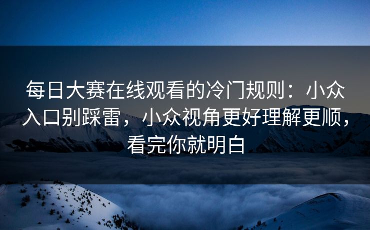 每日大赛在线观看的冷门规则：小众入口别踩雷，小众视角更好理解更顺，看完你就明白