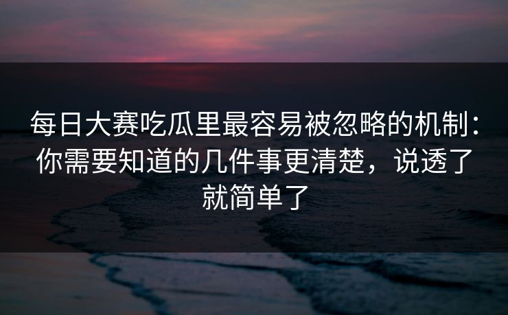 每日大赛吃瓜里最容易被忽略的机制：你需要知道的几件事更清楚，说透了就简单了