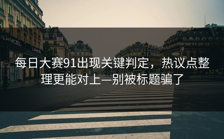 每日大赛91出现关键判定，热议点整理更能对上—别被标题骗了