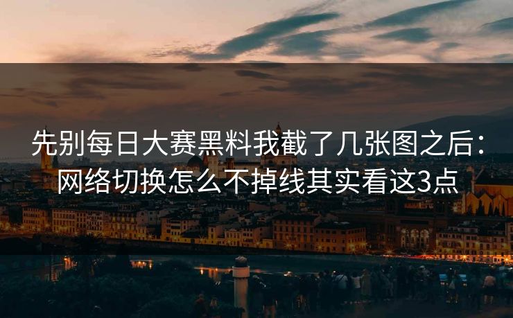 先别每日大赛黑料我截了几张图之后:网络切换怎么不掉线其实看这3点 先别每日大赛黑料我截了几张图之后:网络切换怎么不掉线其实看这3点