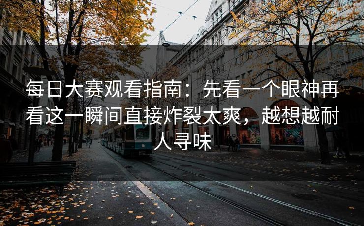 每日大赛观看指南:先看一个眼神再看这一瞬间直接炸裂太爽,越想越耐人寻味 每日大赛观看指南:先看一个眼神再看这一瞬间直接炸裂太爽,越想越耐人寻味