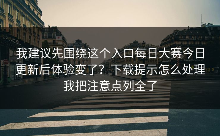我建议先围绕这个入口每日大赛今日更新后体验变了?下载提示怎么处理我把注意点列全了 我建议先围绕这个入口每日大赛今日更新后体验变了?下载提示怎么处理我把注意点列全了