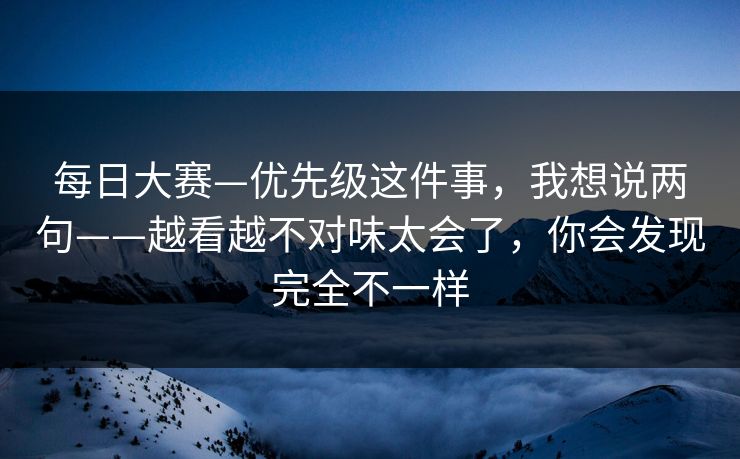 每日大赛—优先级这件事,我想说两句——越看越不对味太会了,你会发现完全不一样 每日大赛—优先级这件事,我想说两句——越看越不对味太会了,你会发现完全不一样