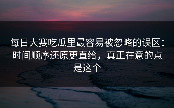 每日大赛吃瓜里最容易被忽略的误区:时间顺序还原更直给,真正在意的点是这个 每日大赛吃瓜里最容易被忽略的误区:时间顺序还原更直给,真正在意的点是这个
