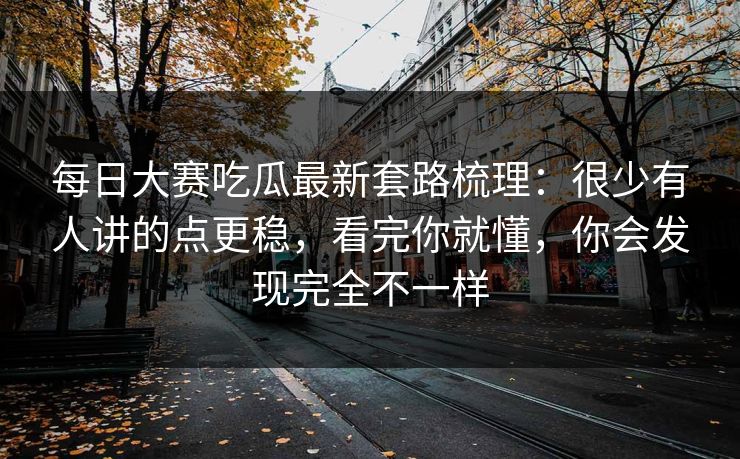 每日大赛吃瓜最新套路梳理：很少有人讲的点更稳，看完你就懂，你会发现完全不一样