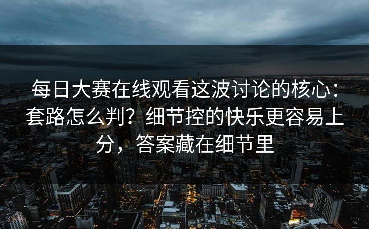 每日大赛在线观看这波讨论的核心：套路怎么判？细节控的快乐更容易上分，答案藏在细节里