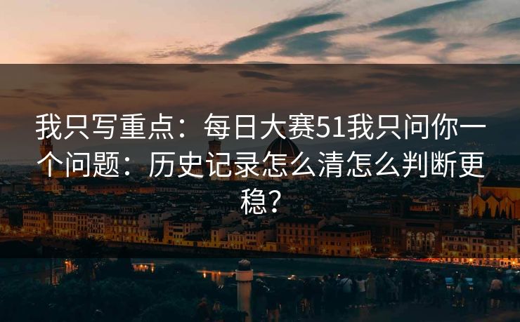 我只写重点：每日大赛51我只问你一个问题：历史记录怎么清怎么判断更稳？