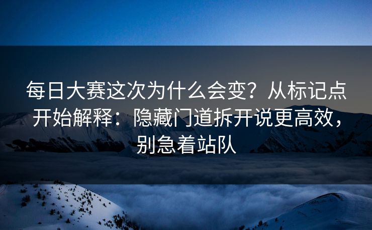 每日大赛这次为什么会变？从标记点开始解释：隐藏门道拆开说更高效，别急着站队
