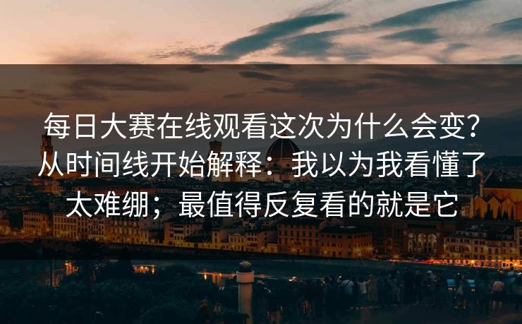 每日大赛在线观看这次为什么会变？从时间线开始解释：我以为我看懂了太难绷；最值得反复看的就是它