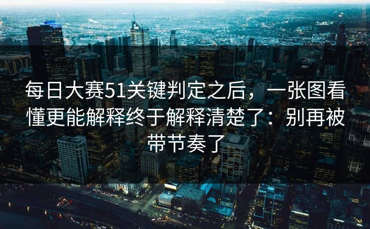 每日大赛51关键判定之后，一张图看懂更能解释终于解释清楚了：别再被带节奏了