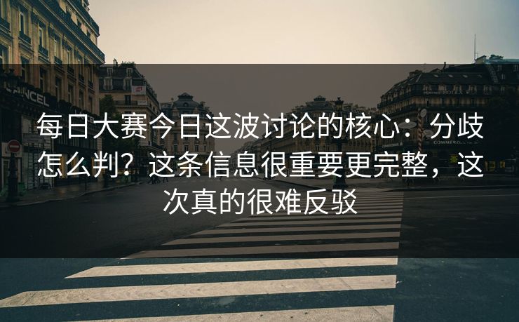 每日大赛今日这波讨论的核心：分歧怎么判？这条信息很重要更完整，这次真的很难反驳