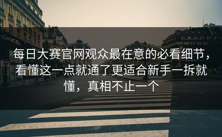 每日大赛官网观众最在意的必看细节，看懂这一点就通了更适合新手一拆就懂，真相不止一个