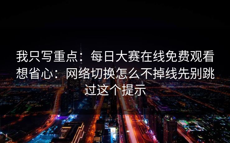 我只写重点：每日大赛在线免费观看想省心：网络切换怎么不掉线先别跳过这个提示
