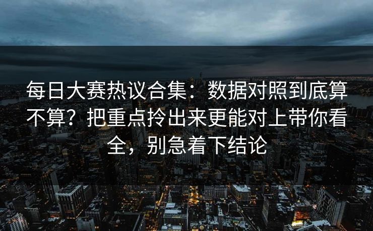 每日大赛热议合集：数据对照到底算不算？把重点拎出来更能对上带你看全，别急着下结论