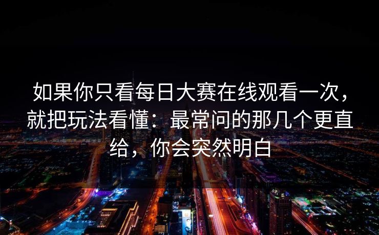如果你只看每日大赛在线观看一次，就把玩法看懂：最常问的那几个更直给，你会突然明白