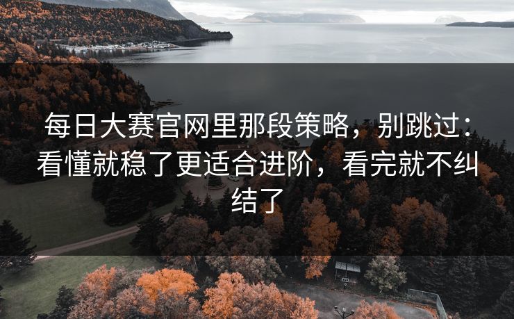 每日大赛官网里那段策略，别跳过：看懂就稳了更适合进阶，看完就不纠结了