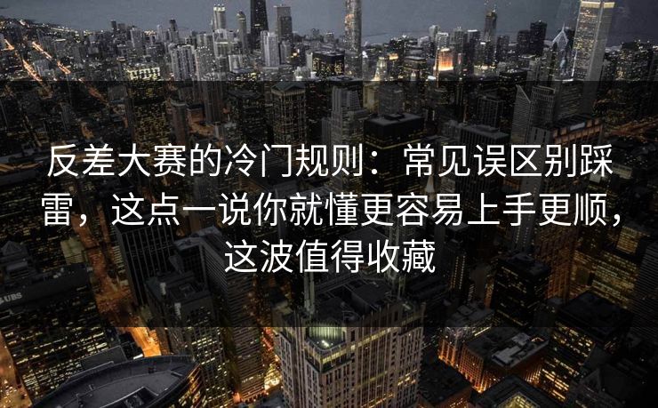 反差大赛的冷门规则：常见误区别踩雷，这点一说你就懂更容易上手更顺，这波值得收藏