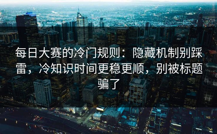 每日大赛的冷门规则：隐藏机制别踩雷，冷知识时间更稳更顺，别被标题骗了
