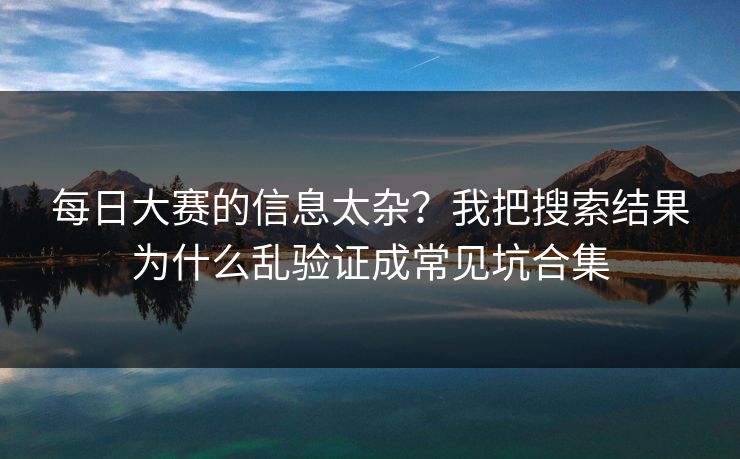 每日大赛的信息太杂？我把搜索结果为什么乱验证成常见坑合集