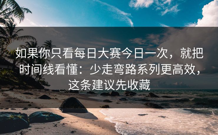 如果你只看每日大赛今日一次，就把时间线看懂：少走弯路系列更高效，这条建议先收藏