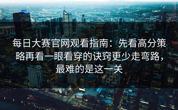每日大赛官网观看指南：先看高分策略再看一眼看穿的诀窍更少走弯路，最难的是这一关