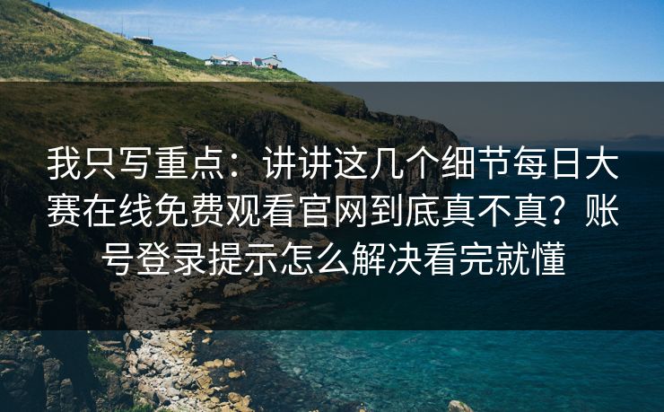 我只写重点：讲讲这几个细节每日大赛在线免费观看官网到底真不真？账号登录提示怎么解决看完就懂
