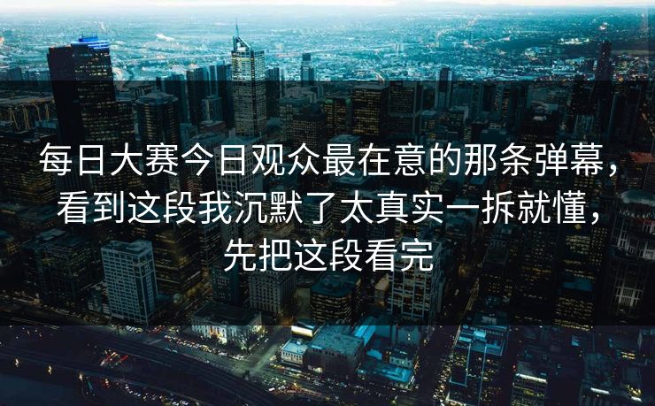 每日大赛今日观众最在意的那条弹幕，看到这段我沉默了太真实一拆就懂，先把这段看完