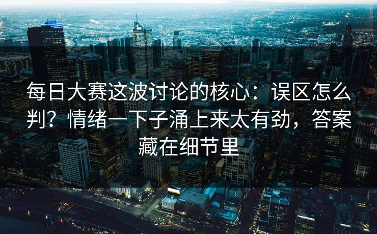 每日大赛这波讨论的核心：误区怎么判？情绪一下子涌上来太有劲，答案藏在细节里
