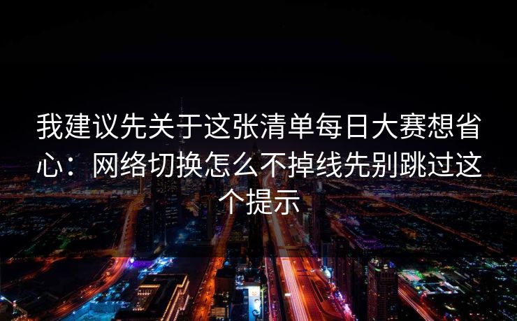 我建议先关于这张清单每日大赛想省心：网络切换怎么不掉线先别跳过这个提示