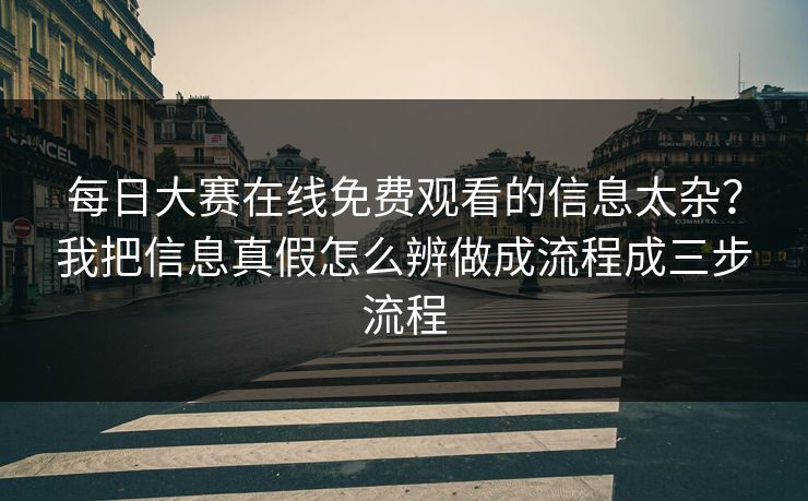 每日大赛在线免费观看的信息太杂？我把信息真假怎么辨做成流程成三步流程