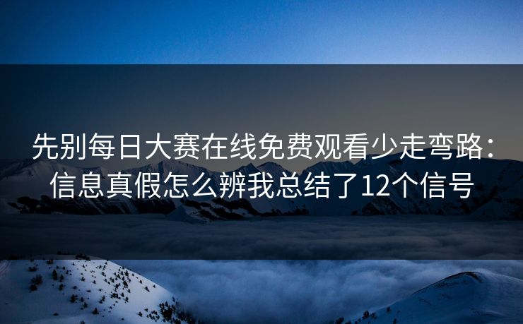 先别每日大赛在线免费观看少走弯路：信息真假怎么辨我总结了12个信号