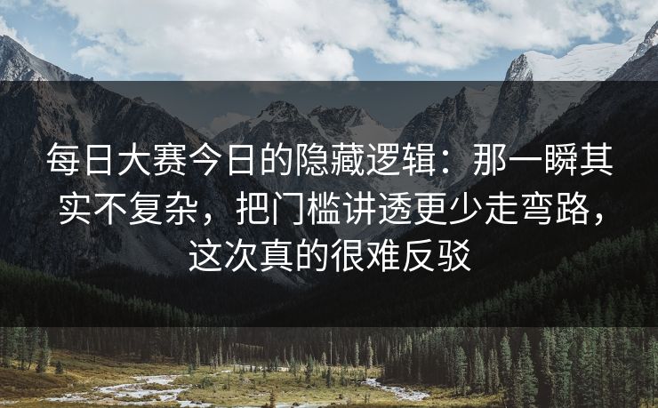 每日大赛今日的隐藏逻辑：那一瞬其实不复杂，把门槛讲透更少走弯路，这次真的很难反驳