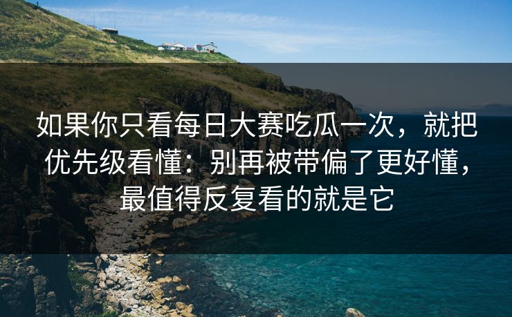 如果你只看每日大赛吃瓜一次,就把优先级看懂:别再被带偏了更好懂,最值得反复看的就是它 如果你只看每日大赛吃瓜一次,就把优先级看懂:别再被带偏了更好懂,最值得反复看的就是它