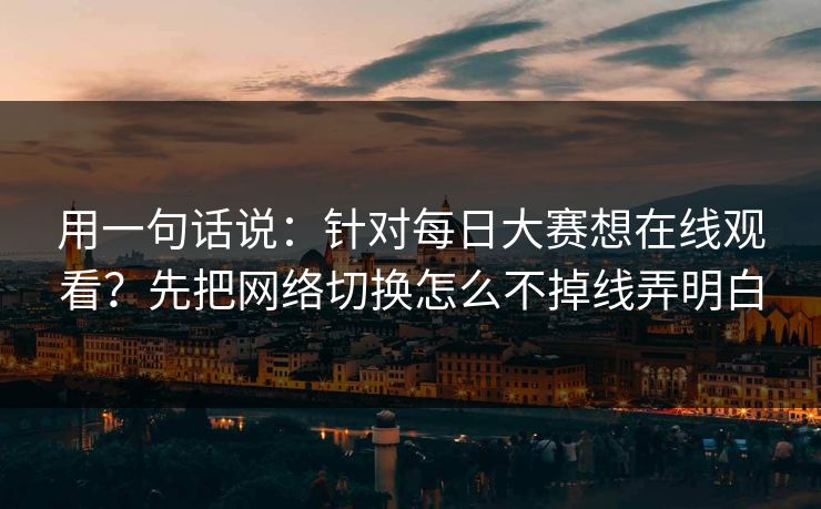 用一句话说：针对每日大赛想在线观看？先把网络切换怎么不掉线弄明白