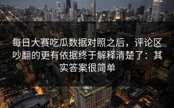 每日大赛吃瓜数据对照之后，评论区吵翻的更有依据终于解释清楚了：其实答案很简单