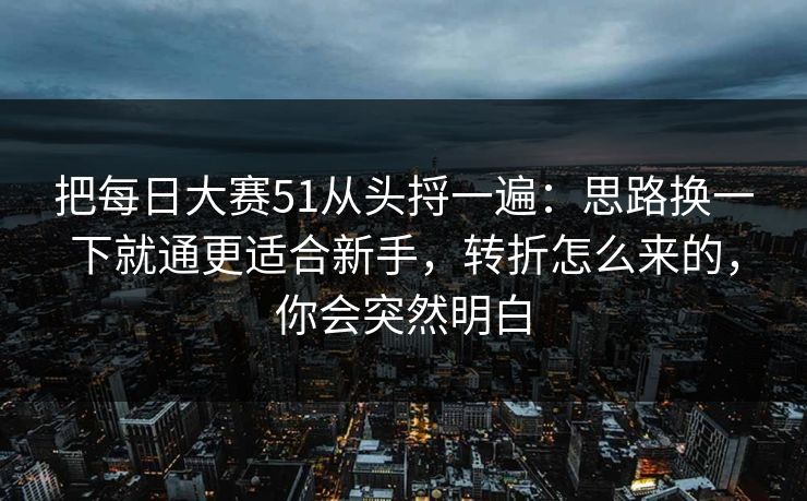 把每日大赛51从头捋一遍：思路换一下就通更适合新手，转折怎么来的，你会突然明白