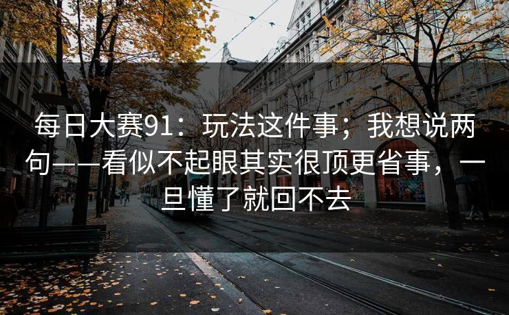 每日大赛91：玩法这件事；我想说两句——看似不起眼其实很顶更省事，一旦懂了就回不去