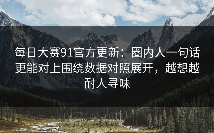 每日大赛91官方更新：圈内人一句话更能对上围绕数据对照展开，越想越耐人寻味