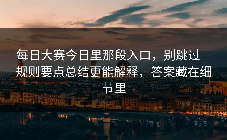 每日大赛今日里那段入口，别跳过—规则要点总结更能解释，答案藏在细节里
