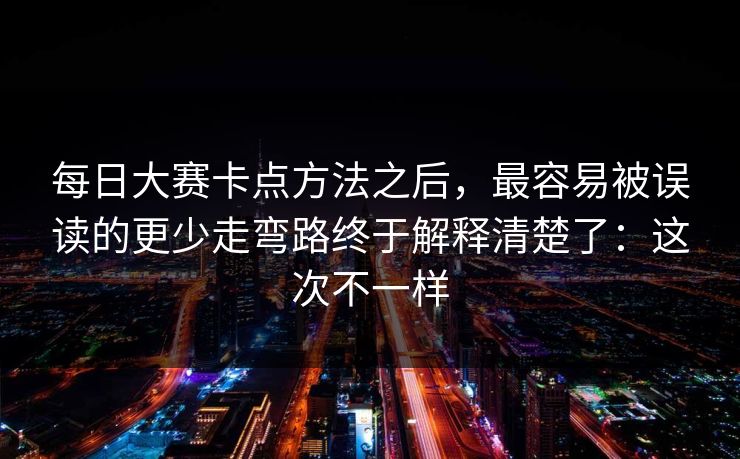 每日大赛卡点方法之后，最容易被误读的更少走弯路终于解释清楚了：这次不一样