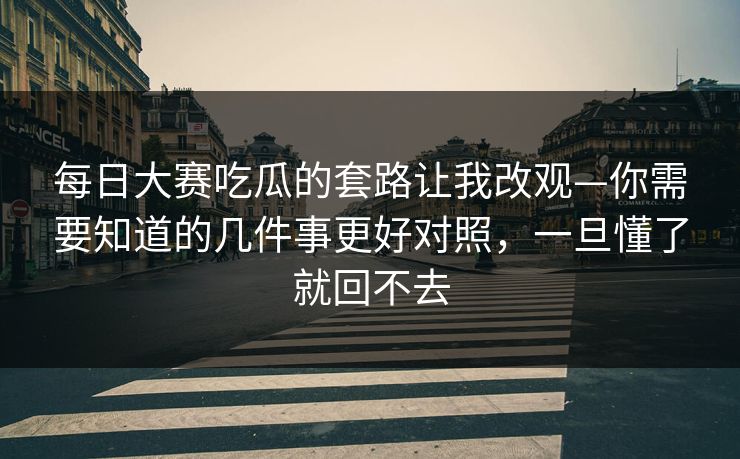每日大赛吃瓜的套路让我改观—你需要知道的几件事更好对照，一旦懂了就回不去