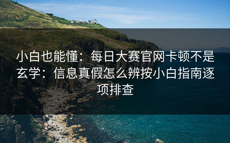 小白也能懂：每日大赛官网卡顿不是玄学：信息真假怎么辨按小白指南逐项排查