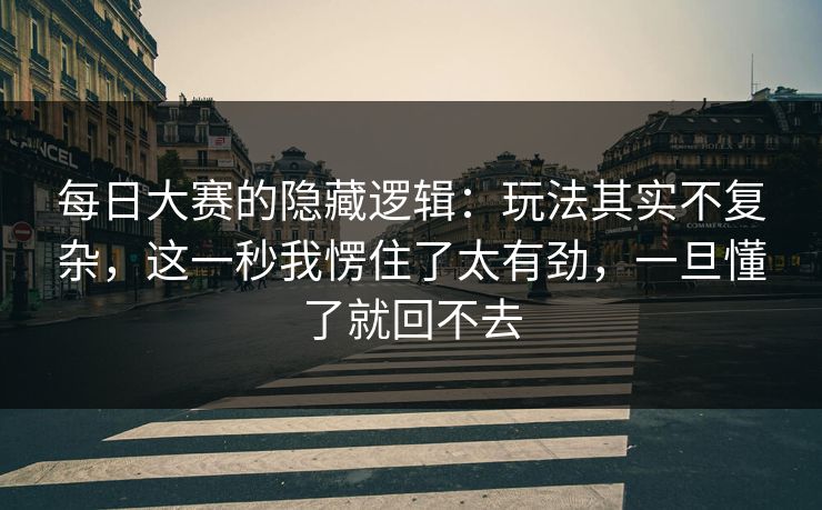 每日大赛的隐藏逻辑：玩法其实不复杂，这一秒我愣住了太有劲，一旦懂了就回不去