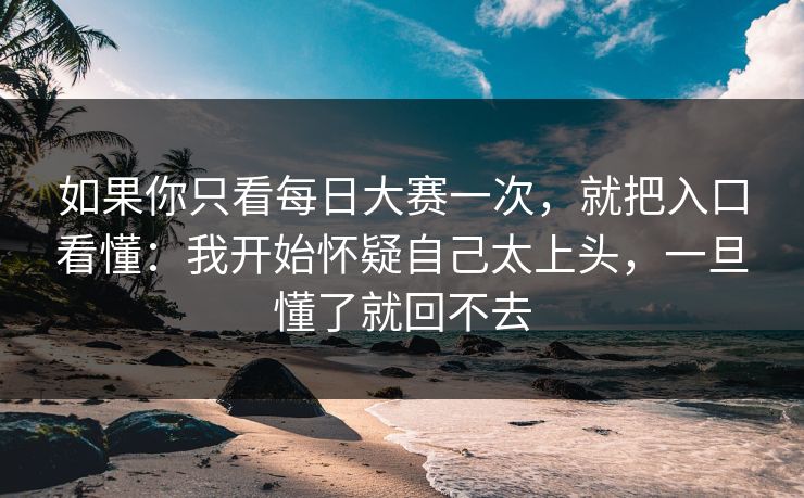 如果你只看每日大赛一次,就把入口看懂:我开始怀疑自己太上头,一旦懂了就回不去 如果你只看每日大赛一次,就把入口看懂:我开始怀疑自己太上头,一旦懂了就回不去