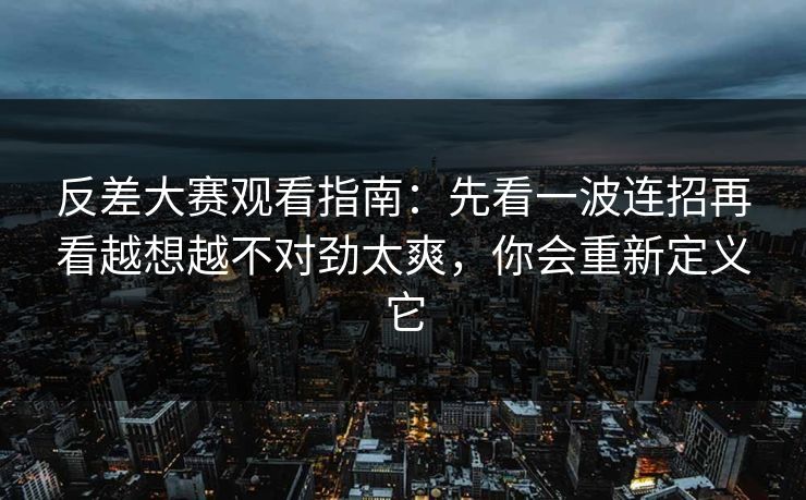 反差大赛观看指南:先看一波连招再看越想越不对劲太爽,你会重新定义它 反差大赛观看指南:先看一波连招再看越想越不对劲太爽,你会重新定义它